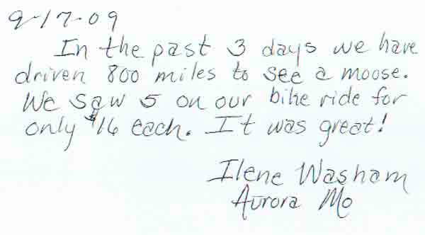 In the past three days we have driven 800 miles to see a moose.  We saw 5 on our bike ride for only $16 each.  It was great!"